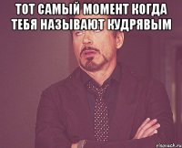 тот самый момент когда тебя называют кудрявым 