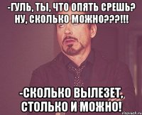 -Гуль, ты, что опять срешь? Ну, сколько можно???!!! -Сколько вылезет, столько и можно!