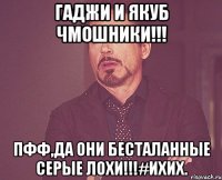 Гаджи и Якуб Чмошники!!! Пфф,Да они бесталанные серые лохи!!!#ихих.