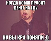 Когда бомж просит денег на еду Ну вы кр4 поняли :D