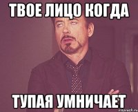 Твое лицо когда тупая умничает