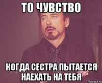 То чувство Когда сестра пытается наехать на тебя