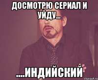 Досмотрю сериал и уйду... ....Индийский