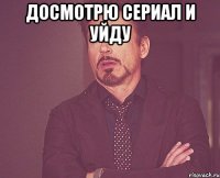 Досмотрю сериал и уйду 