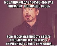 МОЕ ЛИЦО,КОГДА В 100500-ТЫЙ РАЗ "ВНЕЗАПНО" ОСОЗНАЕШЬ ВНОВЬ ВСЮ БЕССМЫСЛЕННОСТЬ СВОЕГО ПРЕБЫВАНИЯ В ЭТОМ МИРЕ И НИКЧЕМНОСТЬ СВОЕГО ОКРУЖЕНИЯ