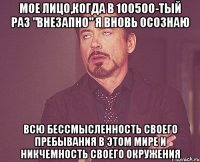 МОЕ ЛИЦО,КОГДА В 100500-ТЫЙ РАЗ "ВНЕЗАПНО" Я ВНОВЬ ОСОЗНАЮ ВСЮ БЕССМЫСЛЕННОСТЬ СВОЕГО ПРЕБЫВАНИЯ В ЭТОМ МИРЕ И НИКЧЕМНОСТЬ СВОЕГО ОКРУЖЕНИЯ