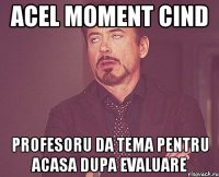 Acel moment cind profesoru da tema pentru acasa dupa evaluare