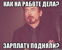 как на работе дела? зарплату подняли?