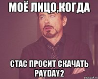 Моё лицо,когда Стас просит скачать Payday2