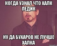 когда узнал что халк педик ну да бухаров не лучше халка