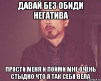 Давай без обиди негатива Прости меня и пойми Мне очень стыдно что я так себя вела