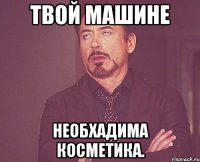 твой машине необхадима косметика.