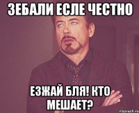 зебали есле честно езжай бля! кто мешает?