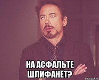  на асфальте шлифанёт?