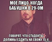 Моё лицо, когда бабушки в 29-ом говорят, что студенты должны ездить на своих 15-х