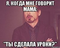 Я, когда мне говорит мама: "Ты сделала уроки?"