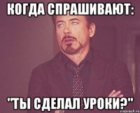 Когда спрашивают: "Ты сделал уроки?"