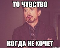 То чувство когда не хочет