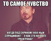 То самое чувство когда под скрином 1000-ный спрашивают: " А как это на карте три игрока?"