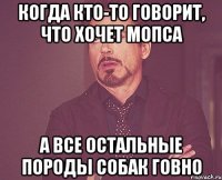 Когда кто-то говорит, что хочет мопса а все остальные породы собак говно