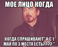 Мое лицо Когда Когда спрашивают" А с 1 мая по 3 места есть???? "