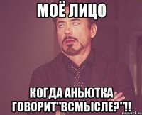 Моё лицо Когда Аньютка говорит"ВСМЫСЛЕ?"!!