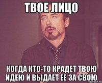 твое лицо когда кто-то крадет твою идею и выдает ее за свою