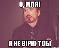 О, МЛЯ! Я НЕ ВІРЮ ТОБІ