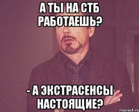 а ты на СТБ работаешь? - А Экстрасенсы настоящие?