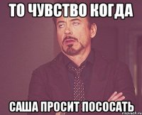 То чувство когда Саша просит пососать