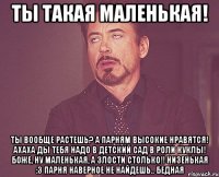 Ты такая маленькая! Ты вообще растешь? А парням высокие нравятся! Ахаха ды тебя надо в детский сад в роли куклы! Боже, ну маленькая, а злости столько!! Низенькая :з парня наверное не найдешь.. Бедная