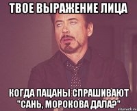 Твое выражение лица Когда пацаны спрашивают "Сань, Морокова дала?"