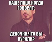 Наше лицо,когда говорят: Девочки,что вы курили?