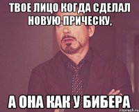 Твое лицо когда сделал новую прическу, А она как у бибера