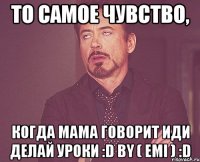 то самое чувство, когда мама говорит иди делай уроки :D by ( Emi ) :D