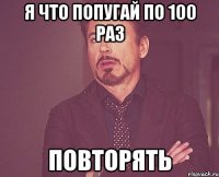 Я что попугай по 100 раз Повторять