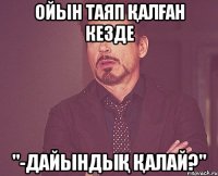 ойын таяп қалған кезде "-Дайындық қалай?"