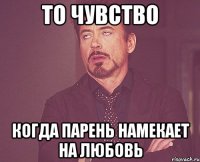 То чувство Когда парень намекает на любовь