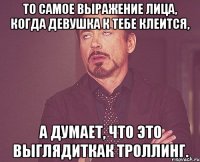 то самое выражение лица, когда девушка к тебе клеится, а думает, что это выглядиткак троллинг.