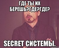 Где ты их берешь?Где?ГДЕ? Secret системы.