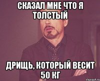 СКАЗАЛ МНЕ ЧТО Я ТОЛСТЫЙ ДРИЩЬ, КОТОРЫЙ ВЕСИТ 50 КГ