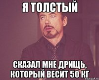 Я ТОЛСТЫЙ СКАЗАЛ МНЕ ДРИЩЬ, КОТОРЫЙ ВЕСИТ 50 КГ