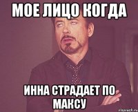 мое лицо когда Инна страдает по Максу