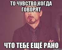 ТО ЧУВСТВО,КОГДА ГОВОРЯТ ЧТО ТЕБЕ ЕЩЁ РАНО