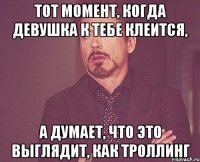 тот момент, когда девушка к тебе клеится, а думает, что это выглядит, как троллинг