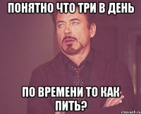 понятно что три в день по времени то как пить?