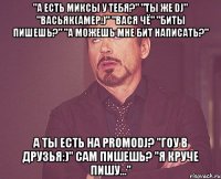 "А есть миксы у тебя?" "Ты же DJ" "Васьяк(амер.)" "Вася Чё" "Биты пишешь?" "А можешь мне бит написать?" А ты есть на PromoDj? "Гоу в друзья:)" Сам пишешь? "Я круче пишу..."