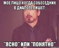 мое лицо когда собеседник в диалоге пишет: "ясно" или "понятно"