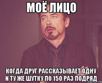 моё лицо когда друг рассказывает одну и ту же шутку по 150 раз подряд