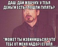 Даш, дай жвачку. У тебя деньги есть? пошли гулять? "Может ты извинишься? Что тебе от меня надо? (с) Оля